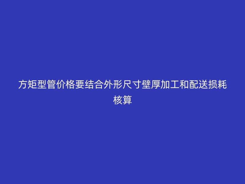 方矩型管價格要結(jié)合外形尺寸壁厚加工和配送損耗核算