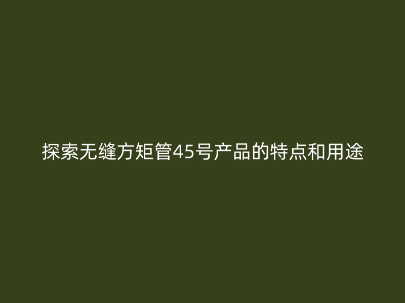 探索無縫方矩管45號(hào)產(chǎn)品的特點(diǎn)和用途