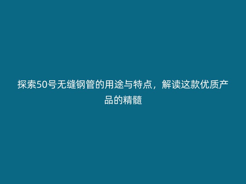 探索50號(hào)無縫鋼管的用途與特點(diǎn)，解讀這款優(yōu)質(zhì)產(chǎn)品的精髓