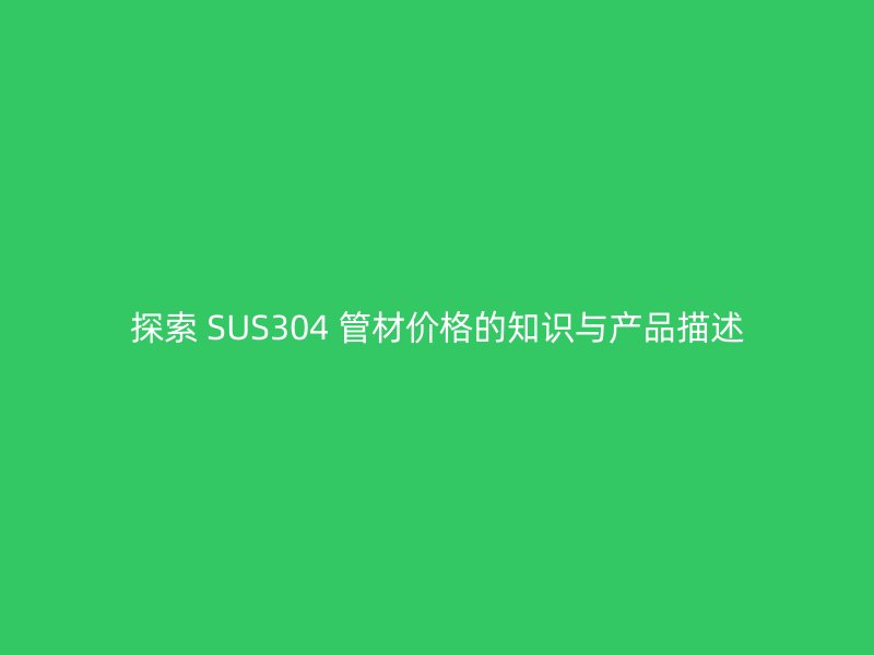 探索 SUS304 管材價格的知識與產(chǎn)品描述