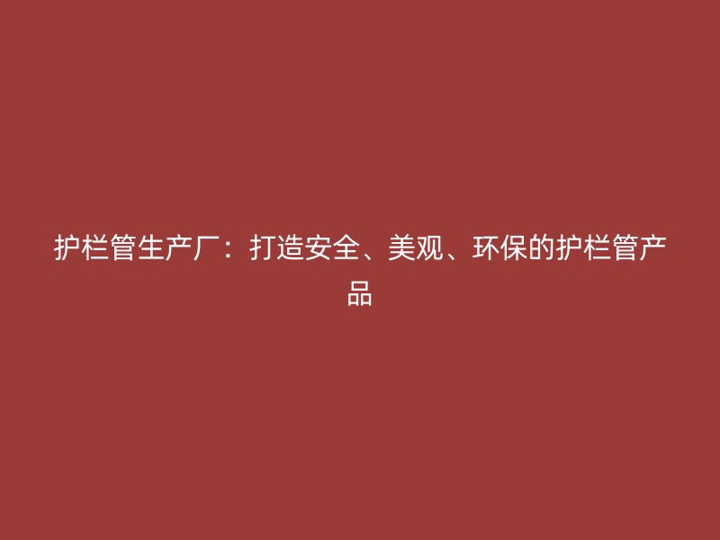 護(hù)欄管生產(chǎn)廠：打造安全、美觀、環(huán)保的護(hù)欄管產(chǎn)品