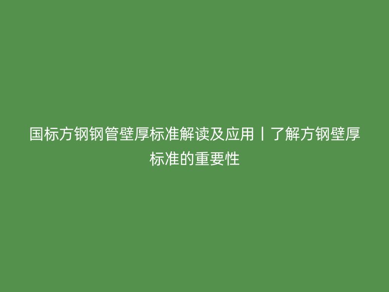 國標(biāo)方鋼鋼管壁厚標(biāo)準(zhǔn)解讀及應(yīng)用丨了解方鋼壁厚標(biāo)準(zhǔn)的重要性