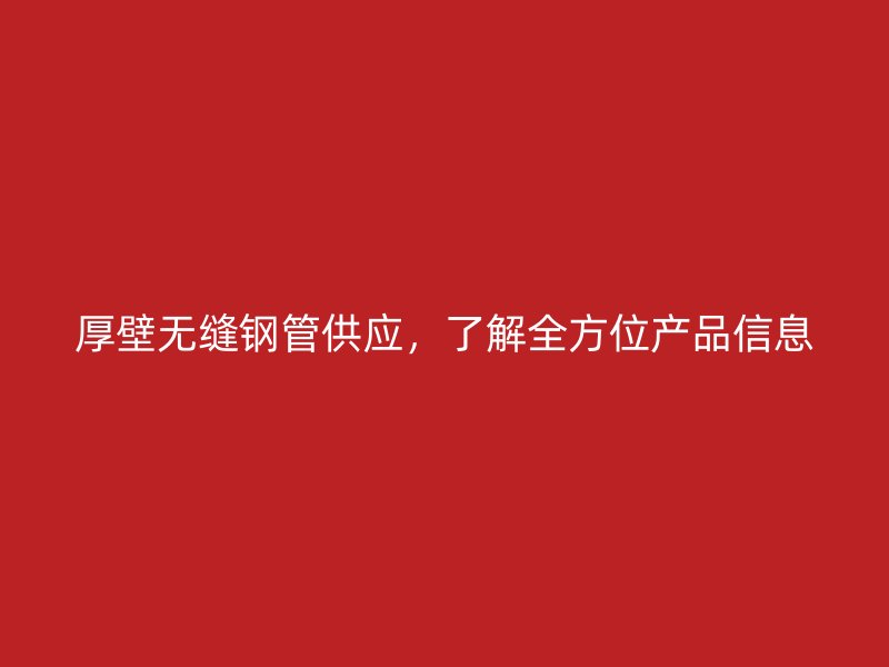 厚壁無縫鋼管供應(yīng)，了解全方位產(chǎn)品信息