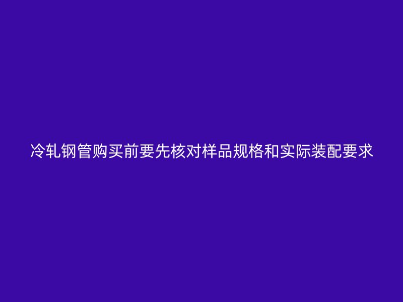 冷軋鋼管購買前要先核對(duì)樣品規(guī)格和實(shí)際裝配要求