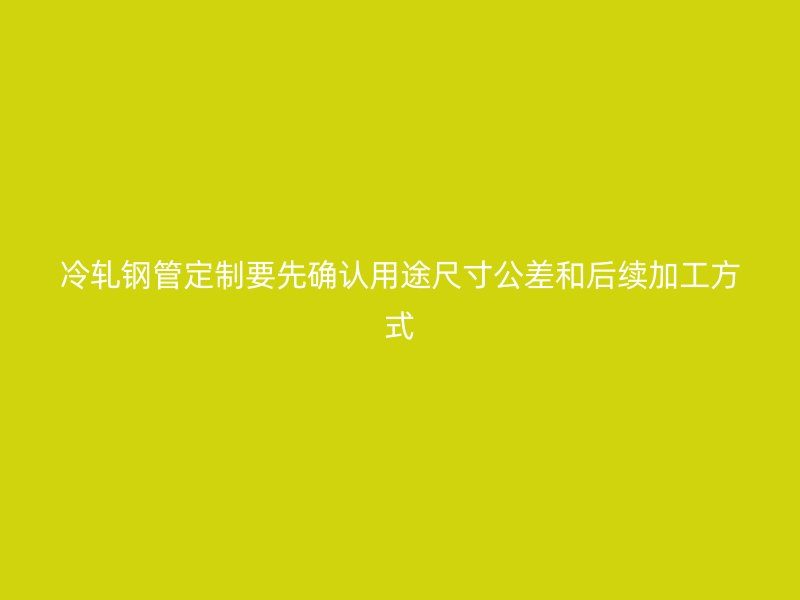 冷軋鋼管定制要先確認用途尺寸公差和后續(xù)加工方式