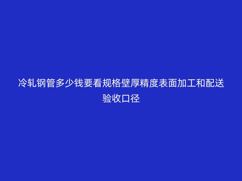 冷軋鋼管多少錢要看規(guī)格壁厚精度表面加工和配送驗(yàn)收口徑
