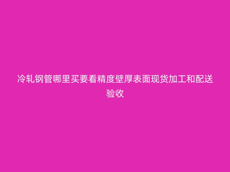 冷軋鋼管哪里買要看精度壁厚表面現(xiàn)貨加工和配送驗收