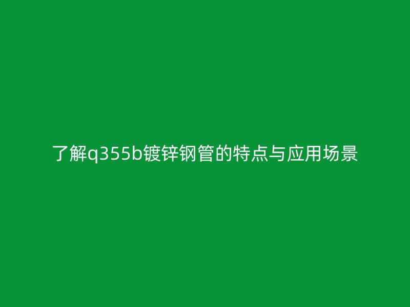 了解q355b鍍鋅鋼管的特點(diǎn)與應(yīng)用場(chǎng)景
