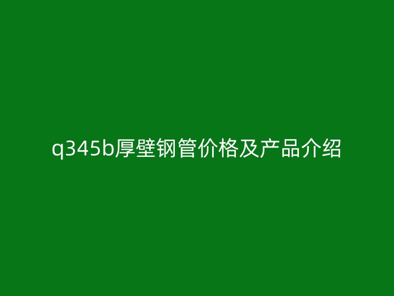 q345b厚壁鋼管價(jià)格及產(chǎn)品介紹