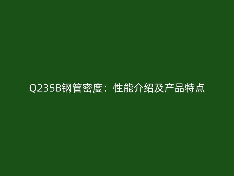 Q235B鋼管密度：性能介紹及產(chǎn)品特點(diǎn)