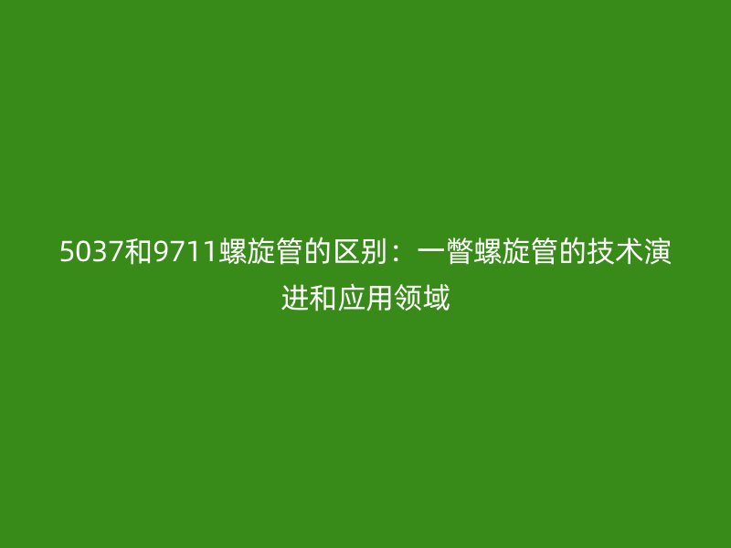 5037和9711螺旋管的區(qū)別：一瞥螺旋管的技術(shù)演進(jìn)和應(yīng)用領(lǐng)域