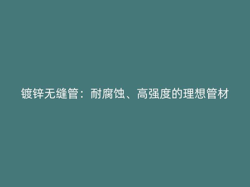 鍍鋅無(wú)縫管：耐腐蝕、高強(qiáng)度的理想管材