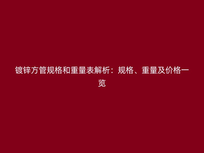 鍍鋅方管規(guī)格和重量表解析：規(guī)格、重量及價(jià)格一覽