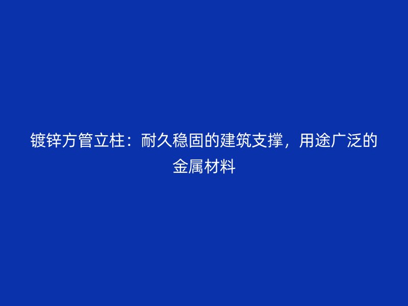 鍍鋅方管立柱：耐久穩(wěn)固的建筑支撐，用途廣泛的金屬材料