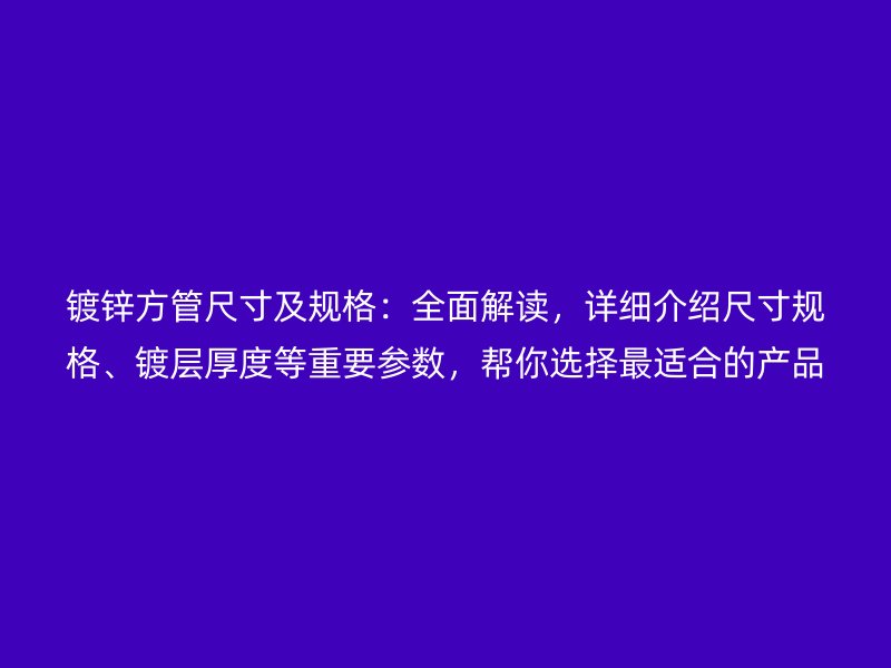 鍍鋅方管尺寸及規(guī)格：全面解讀，詳細(xì)介紹尺寸規(guī)格、鍍層厚度等重要參數(shù)，幫你選擇最適合的產(chǎn)品