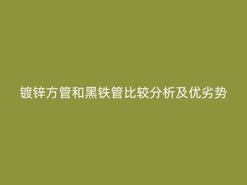鍍鋅方管和黑鐵管比較分析及優(yōu)劣勢