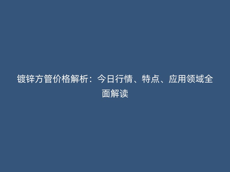 鍍鋅方管價格解析：今日行情、特點、應用領(lǐng)域全面解讀