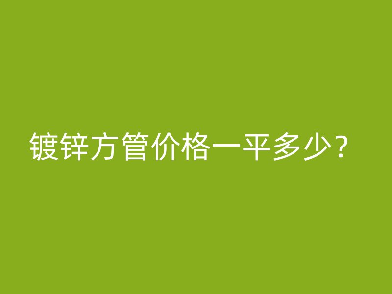 鍍鋅方管價格一平多少？