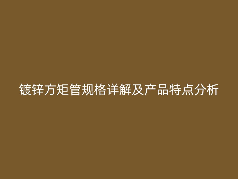 鍍鋅方矩管規(guī)格詳解及產(chǎn)品特點分析