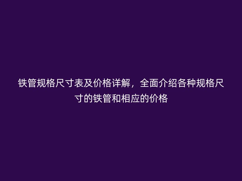 鐵管規(guī)格尺寸表及價格詳解，全面介紹各種規(guī)格尺寸的鐵管和相應(yīng)的價格