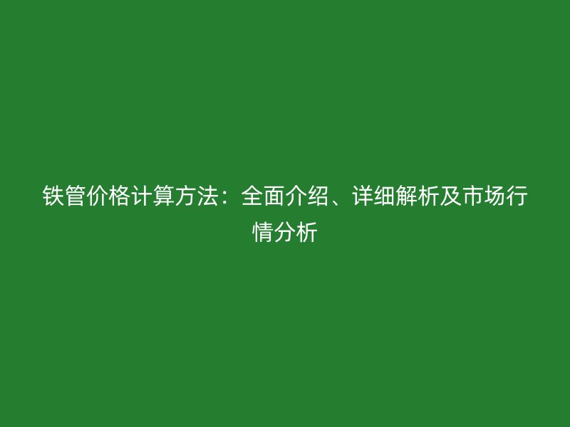 鐵管價格計算方法：全面介紹、詳細(xì)解析及市場行情分析