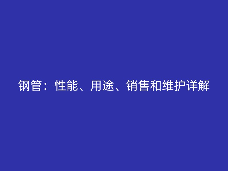 鋼管：性能、用途、銷售和維護詳解