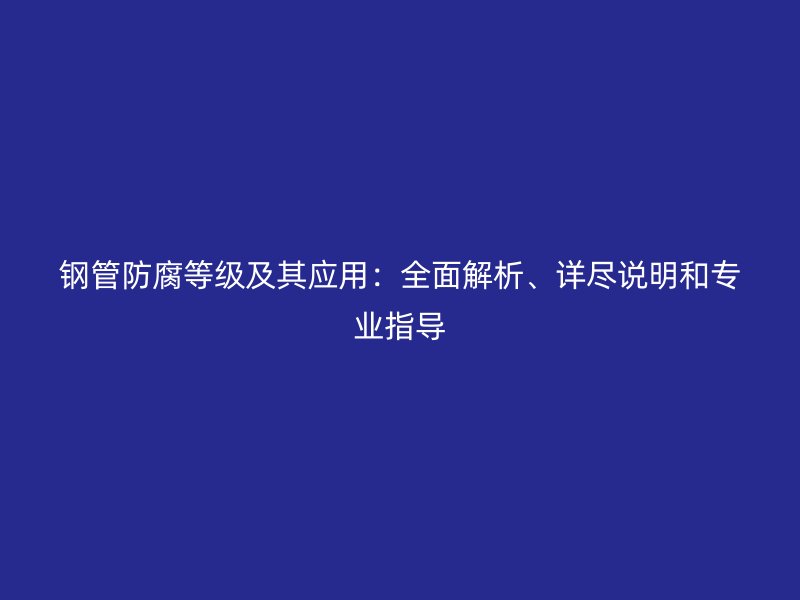 鋼管防腐等級(jí)及其應(yīng)用：全面解析、詳盡說(shuō)明和專業(yè)指導(dǎo)