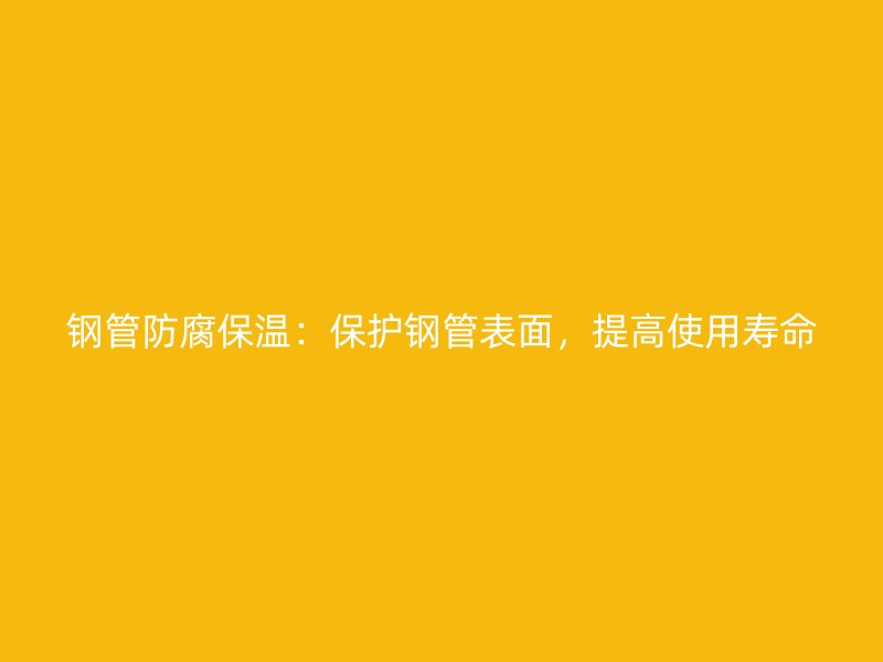 鋼管防腐保溫：保護(hù)鋼管表面，提高使用壽命