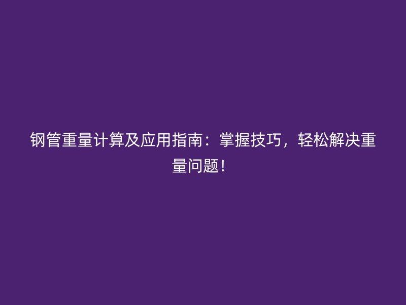 鋼管重量計(jì)算及應(yīng)用指南：掌握技巧，輕松解決重量問題！