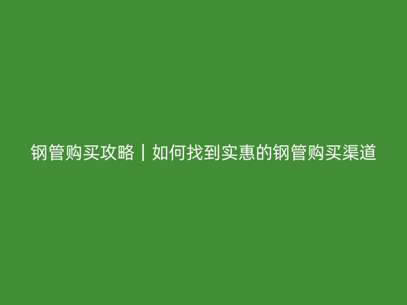 鋼管購買攻略｜如何找到實(shí)惠的鋼管購買渠道