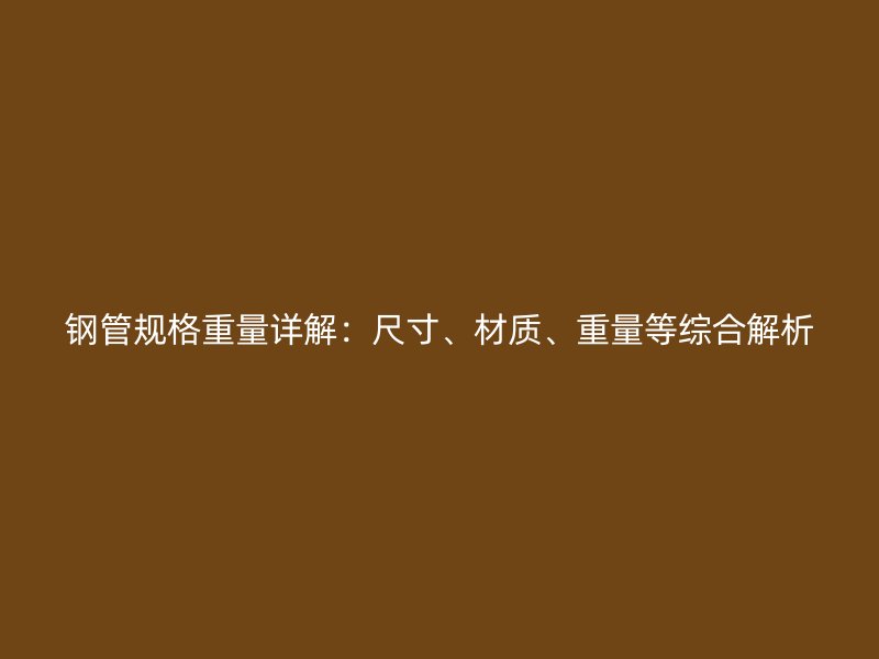 鋼管規(guī)格重量詳解：尺寸、材質(zhì)、重量等綜合解析