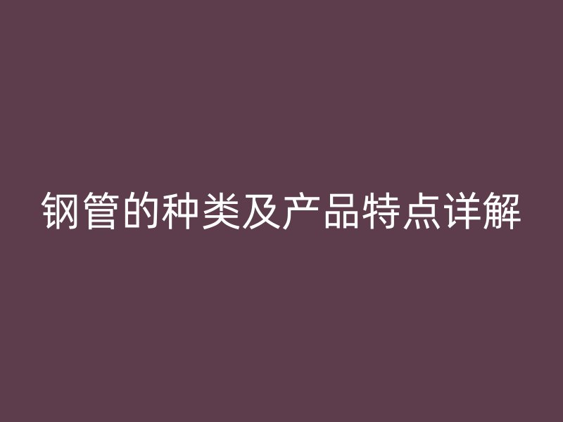 鋼管的種類(lèi)及產(chǎn)品特點(diǎn)詳解