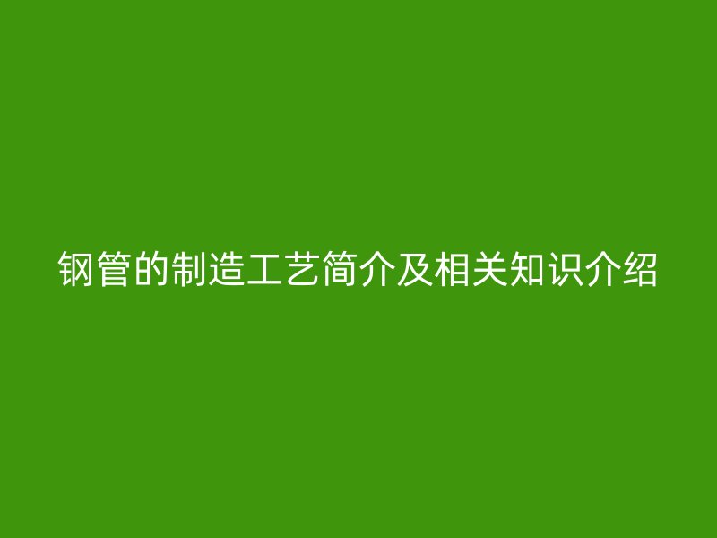 鋼管的制造工藝簡介及相關(guān)知識介紹