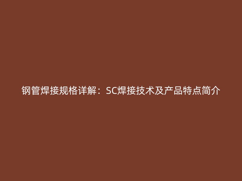 鋼管焊接規(guī)格詳解：SC焊接技術(shù)及產(chǎn)品特點簡介