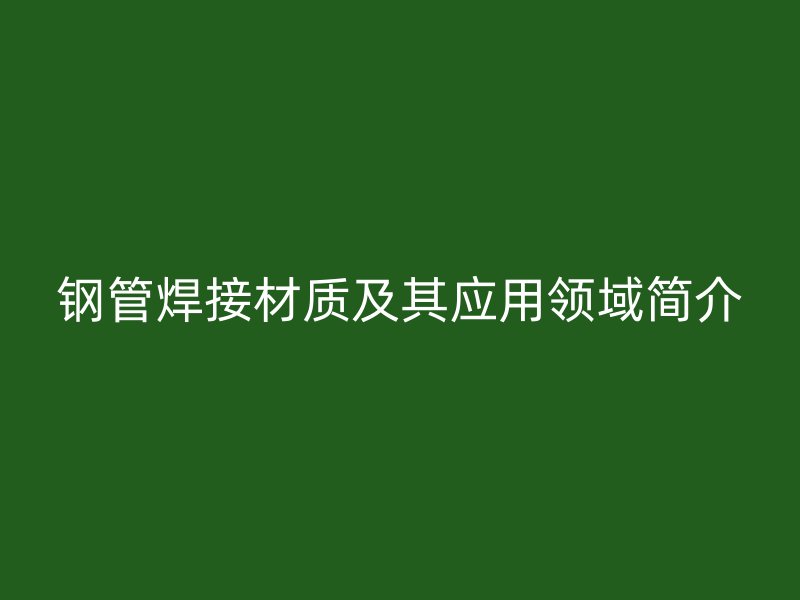 鋼管焊接材質(zhì)及其應用領域簡介
