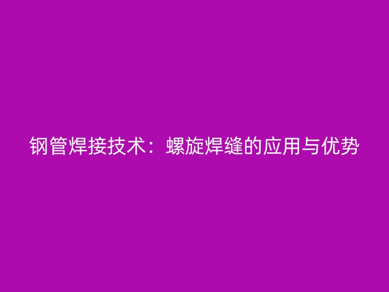 鋼管焊接技術(shù)：螺旋焊縫的應(yīng)用與優(yōu)勢