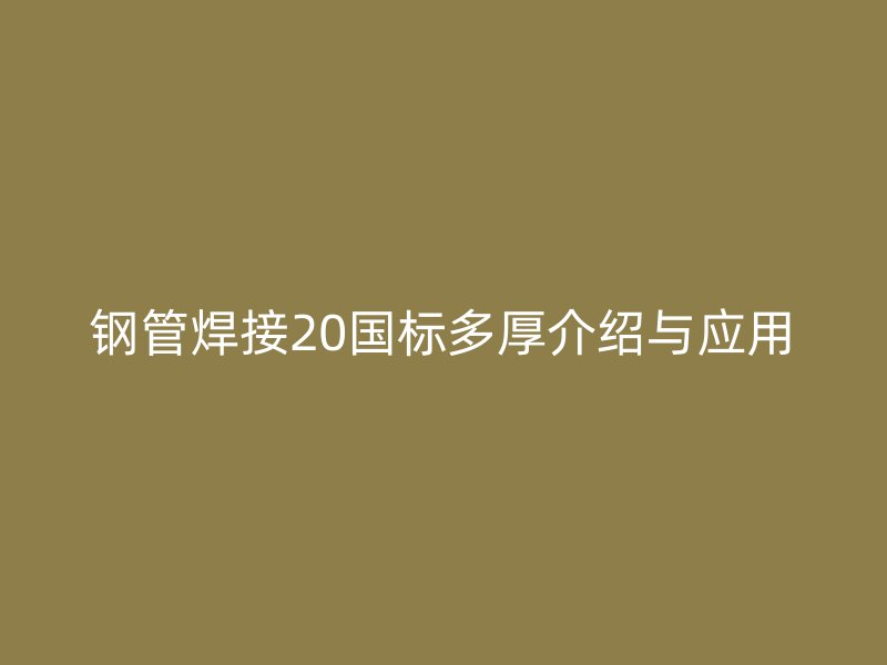 鋼管焊接20國(guó)標(biāo)多厚介紹與應(yīng)用
