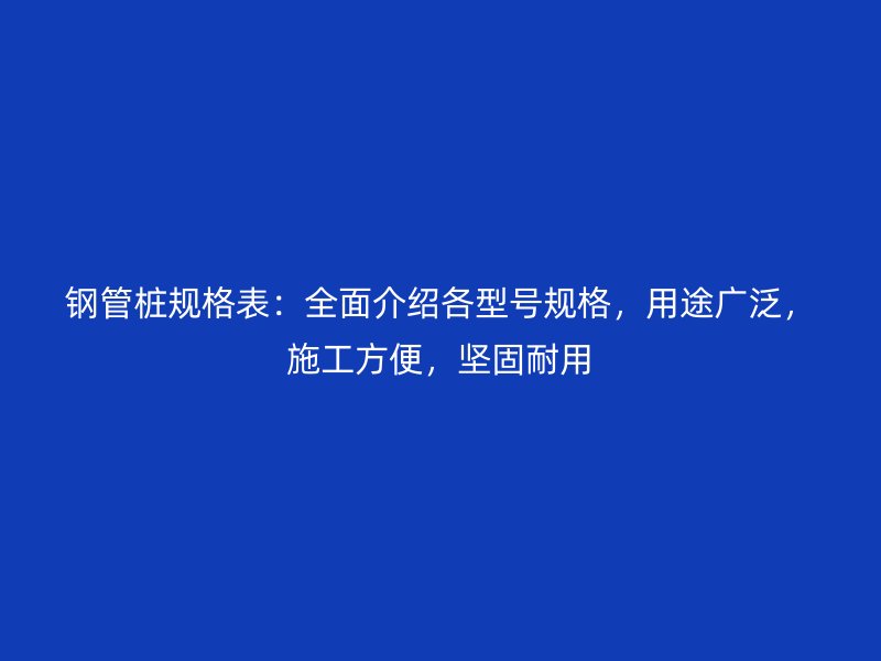 鋼管樁規(guī)格表：全面介紹各型號規(guī)格，用途廣泛，施工方便，堅(jiān)固耐用