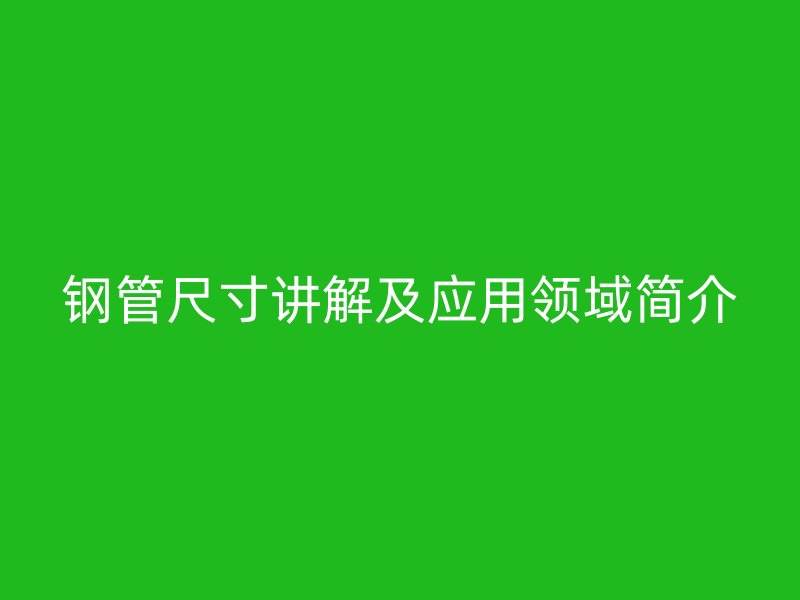鋼管尺寸講解及應(yīng)用領(lǐng)域簡介