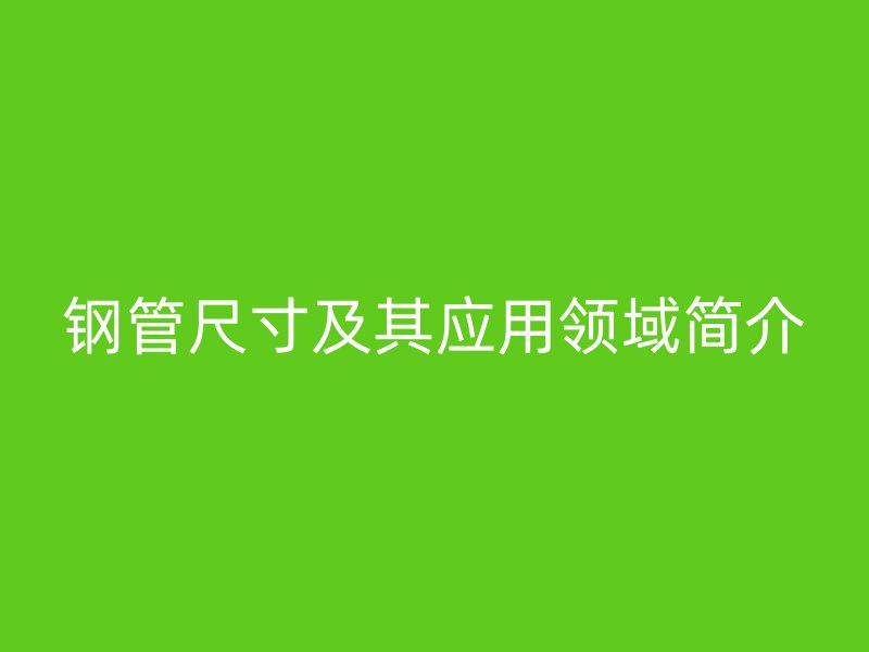 鋼管尺寸及其應(yīng)用領(lǐng)域簡(jiǎn)介