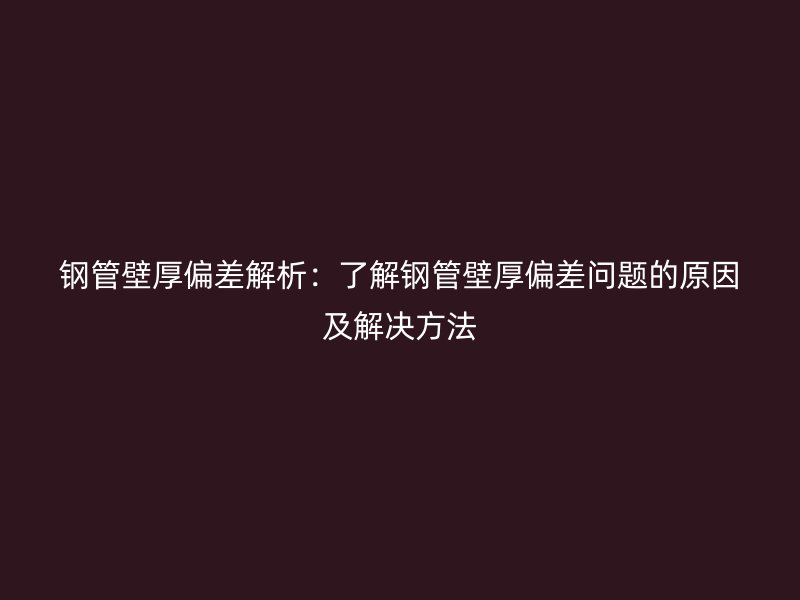 鋼管壁厚偏差解析：了解鋼管壁厚偏差問(wèn)題的原因及解決方法