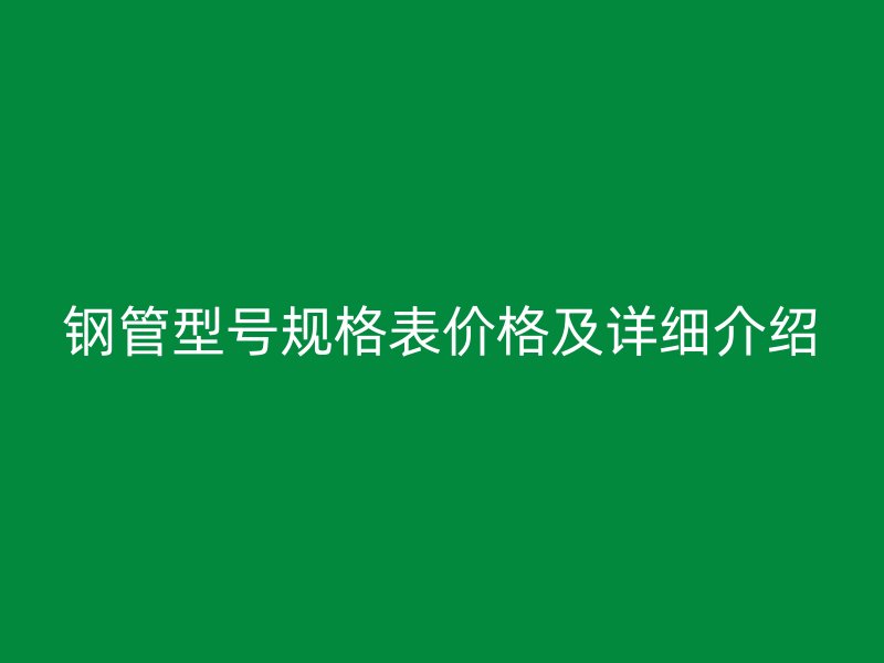 鋼管型號規(guī)格表價格及詳細(xì)介紹
