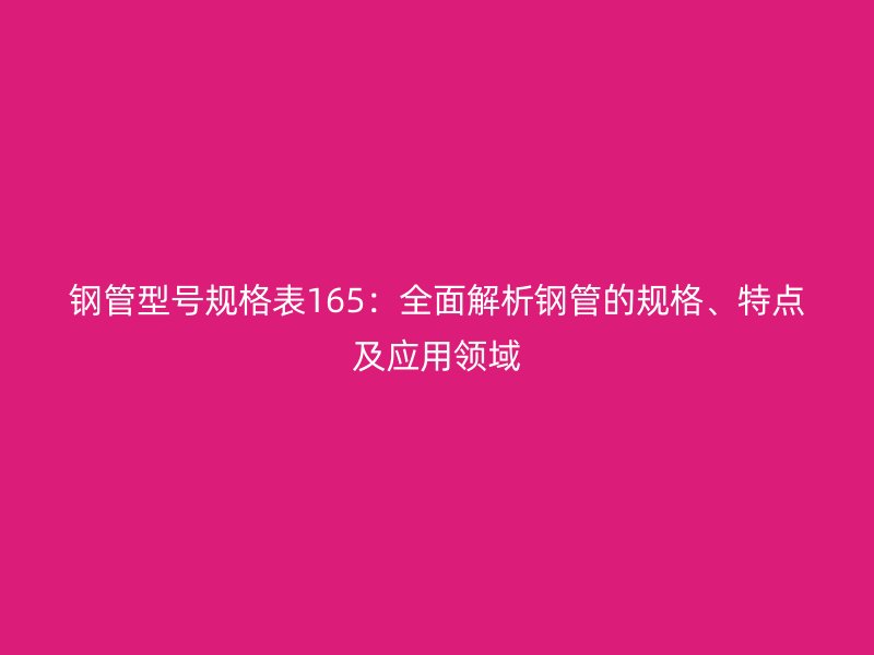 鋼管型號(hào)規(guī)格表165：全面解析鋼管的規(guī)格、特點(diǎn)及應(yīng)用領(lǐng)域