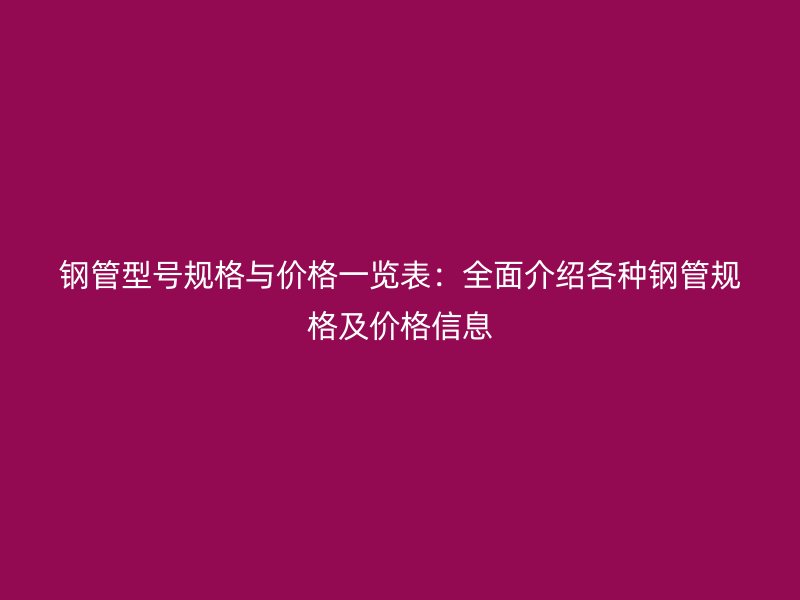 鋼管型號規(guī)格與價格一覽表:全面介紹各種鋼管規(guī)格及價格信息