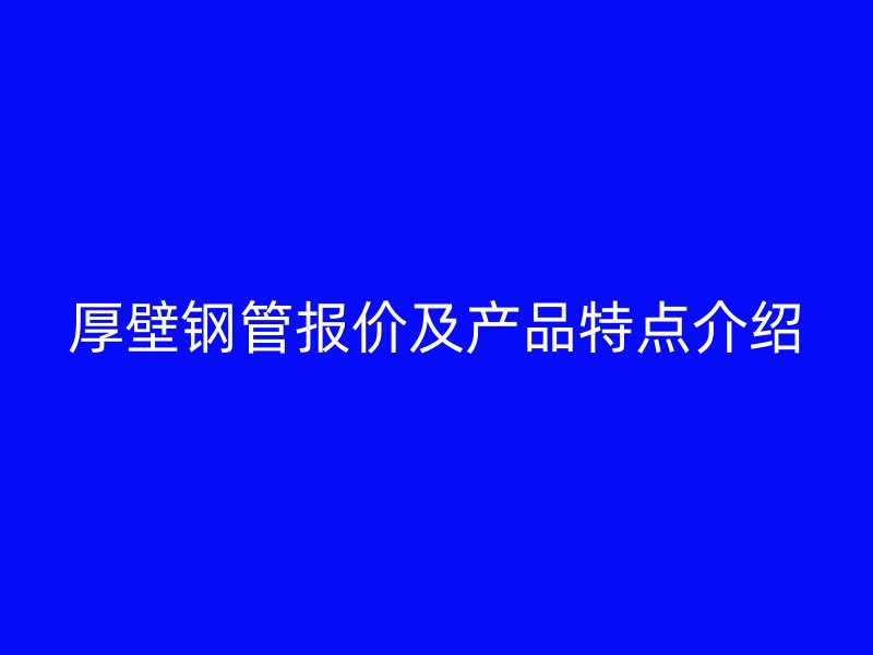 厚壁鋼管報價及產(chǎn)品特點介紹
