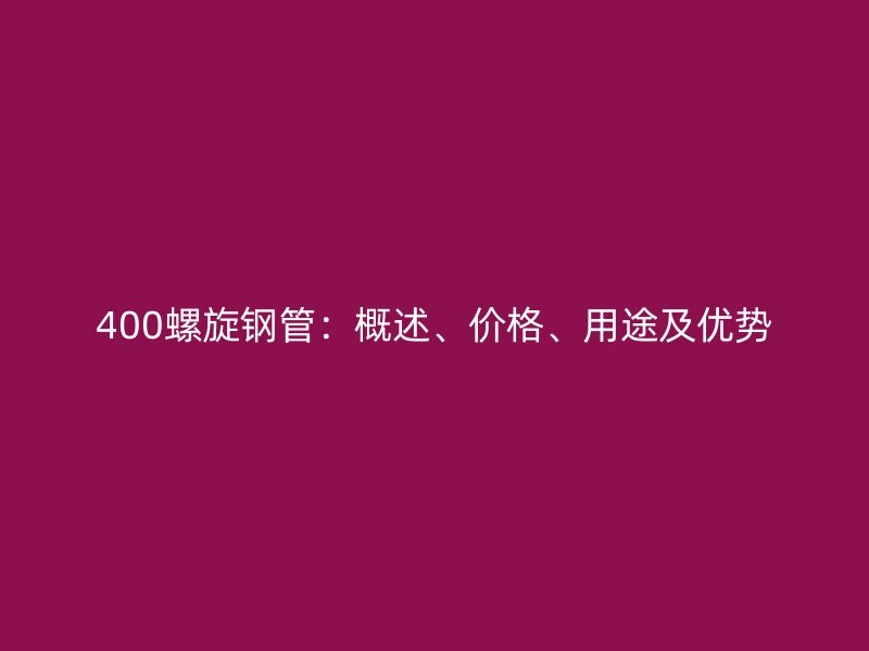 400螺旋鋼管：概述、價(jià)格、用途及優(yōu)勢(shì)