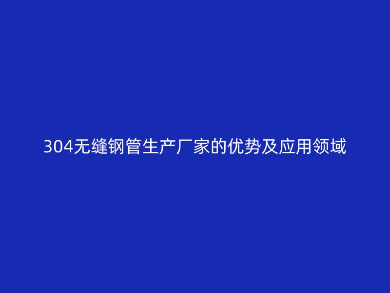 304無縫鋼管生產(chǎn)廠家的優(yōu)勢及應用領域