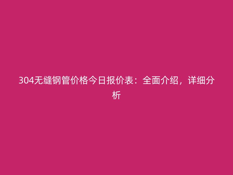 304無縫鋼管價格今日報價表：全面介紹，詳細分析