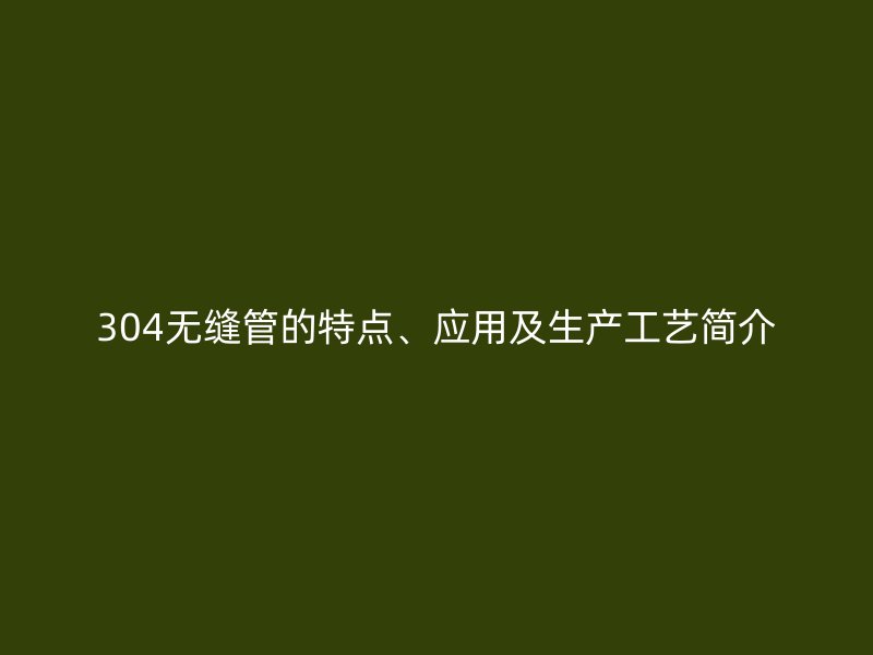304無(wú)縫管的特點(diǎn)、應(yīng)用及生產(chǎn)工藝簡(jiǎn)介