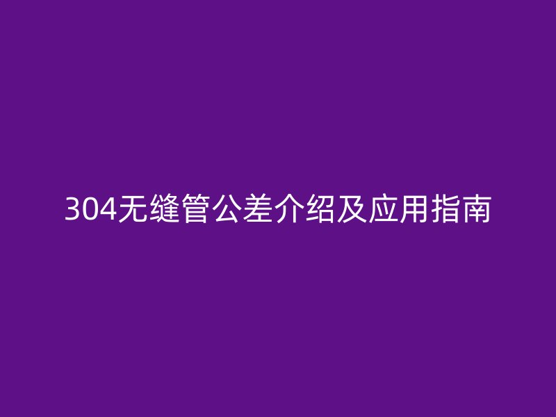 304無縫管公差介紹及應(yīng)用指南